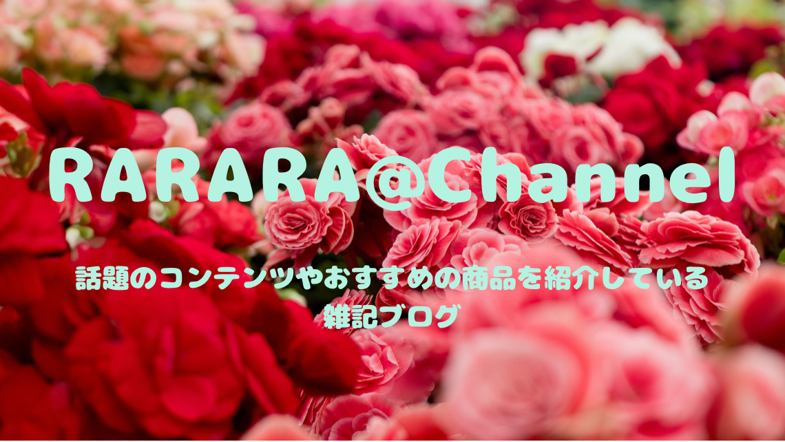 RARARA＠Channel｜話題のコンテンツやおすすめのアイテムを紹介している雑記ブログ